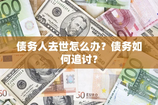 武汉债务人去世怎么办？债务如何追讨？