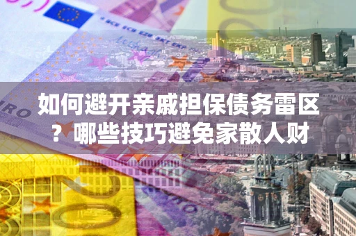 武汉如何避开亲戚担保债务雷区？哪些技巧避免家散人财