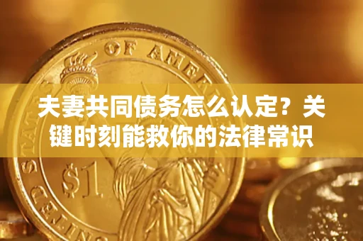 武汉夫妻共同债务怎么认定？关键时刻能救你的法律常识