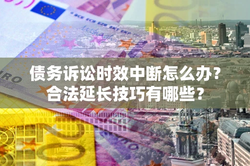 武汉债务诉讼时效中断怎么办？合法延长技巧有哪些？