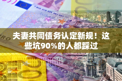武汉夫妻共同债务认定新规！这些坑90%的人都踩过