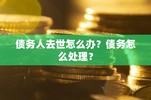 武汉债务人去世怎么办？债务怎么处理？