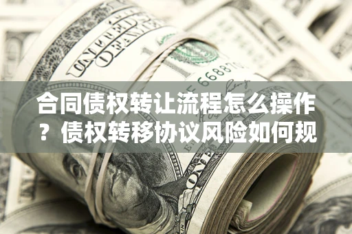 武汉合同债权转让流程怎么操作？债权转移协议风险如何规避？