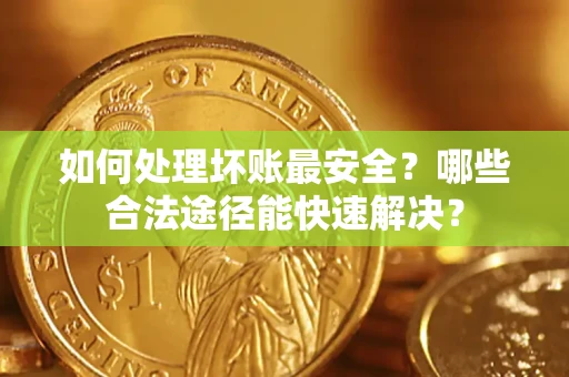 武汉如何处理坏账最安全？哪些合法途径能快速解决？