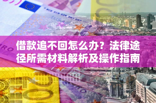 武汉借款追不回怎么办?法律途径所需材料解析及操作指南 武汉借款追不回怎么办?法律途径所需材料解析及操作指南