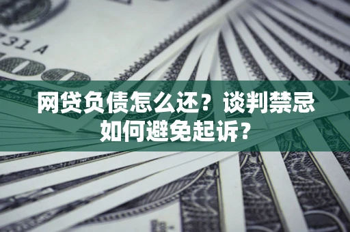 武汉网贷负债怎么还？谈判禁忌如何避免起诉？