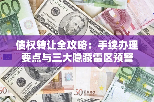 武汉债权转让全攻略：手续办理要点与三大隐藏雷区预警