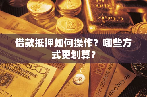 武汉借款抵押如何操作？哪些方式更划算？