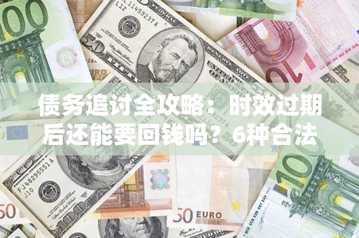 武汉债务追讨全攻略：时效过期后还能要回钱吗？6种合法手段助你维权