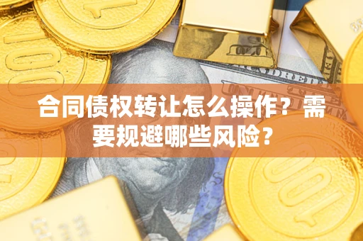 武汉合同债权转让怎么操作？需要规避哪些风险？