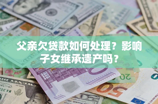 武汉父亲欠贷款如何处理?影响子女继承遗产吗? 武汉父亲欠贷款如何处理?影响子女继承遗产吗?