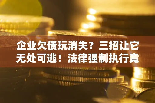 武汉企业欠债玩消失？三招让它无处可逃！法律强制执行竟比讨债公司还狠？