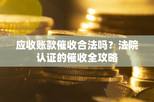武汉应收账款催收合法吗？法院认证的催收全攻略