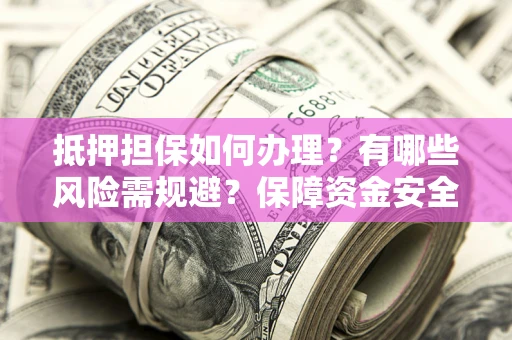 武汉抵押担保如何办理？有哪些风险需规避？保障资金安全