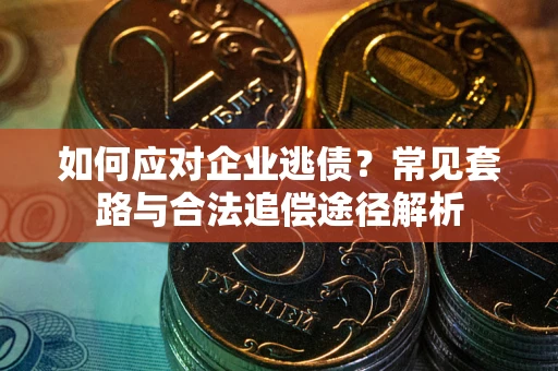 武汉如何应对企业逃债？常见套路与合法追偿途径解析
