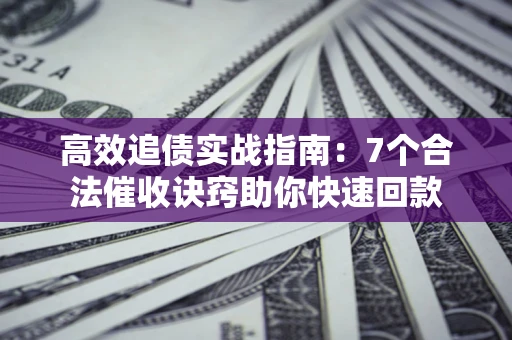 武汉高效追债实战指南：7个合法催收诀窍助你快速回款
