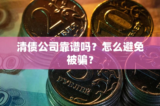 武汉清债公司靠谱吗？怎么避免被骗？