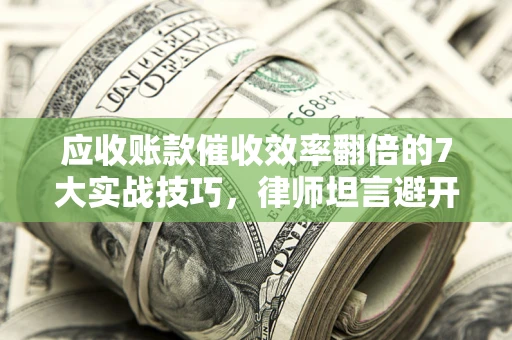 武汉应收账款催收效率翻倍的7大实战技巧，律师坦言避开这些法律雷区最关键