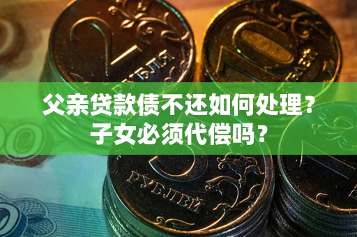 武汉父亲贷款债不还如何处理？子女必须代偿吗？