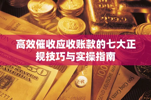 武汉高效催收应收账款的七大正规技巧与实操指南