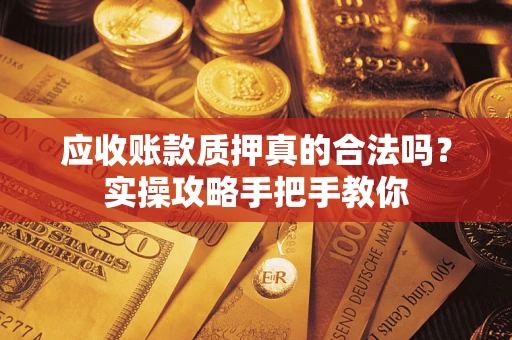 武汉应收账款质押真的合法吗？实操攻略手把手教你