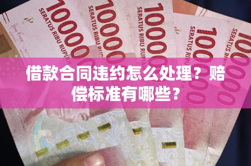 武汉借款合同违约怎么处理？赔偿标准有哪些？