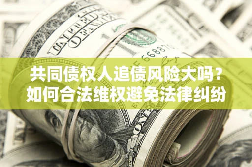 武汉共同债权人追债风险大吗?如何合法维权避免法律纠纷? 武汉共同债权人追债风险大吗?如何合法维权避免法律纠纷?