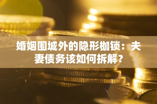 武汉婚姻围城外的隐形枷锁：夫妻债务该如何拆解？