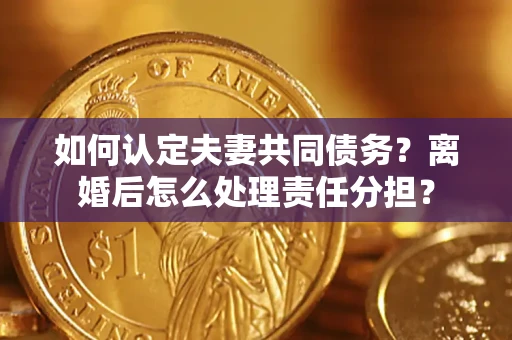 武汉如何认定夫妻共同债务？离婚后怎么处理责任分担？