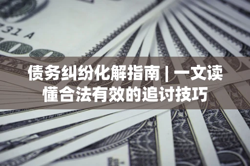 武汉债务纠纷化解指南 | 一文读懂合法有效的追讨技巧