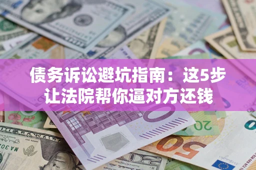 武汉债务诉讼避坑指南：这5步让法院帮你逼对方还钱