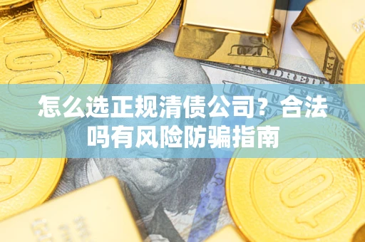 武汉怎么选正规清债公司？合法吗有风险防骗指南