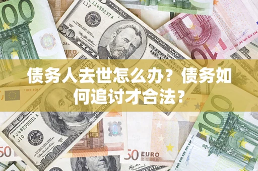 武汉债务人去世怎么办？债务如何追讨才合法？