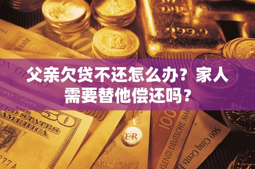 武汉父亲欠贷不还怎么办？家人需要替他偿还吗？