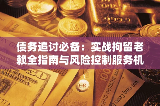 武汉债务追讨必备：实战拘留老赖全指南与风险控制服务机构推荐