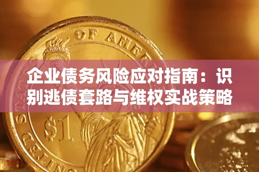 武汉企业债务风险应对指南：识别逃债套路与维权实战策略