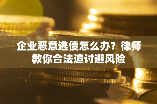 武汉企业恶意逃债怎么办？律师教你合法追讨避风险