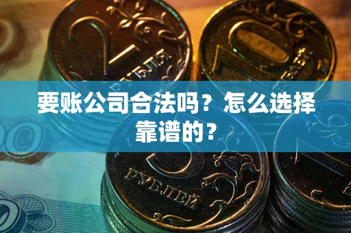 武汉要账公司合法吗？怎么选择靠谱的？