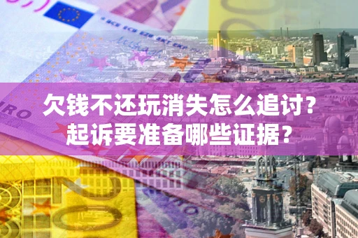 武汉欠钱不还玩消失怎么追讨？起诉要准备哪些证据？