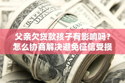 武汉父亲欠贷款孩子有影响吗？怎么协商解决避免征信受损？