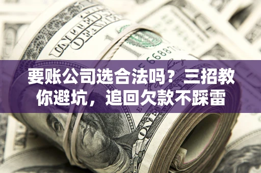 武汉要账公司选合法吗？三招教你避坑，追回欠款不踩雷