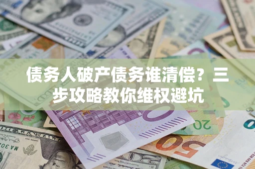 武汉债务人破产债务谁清偿？三步攻略教你维权避坑