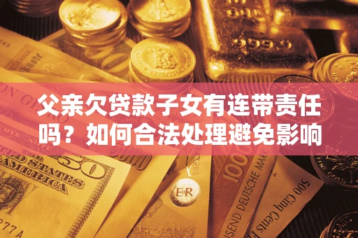 武汉父亲欠贷款子女有连带责任吗？如何合法处理避免影响？