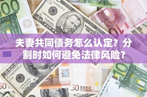 武汉夫妻共同债务怎么认定？分割时如何避免法律风险？
