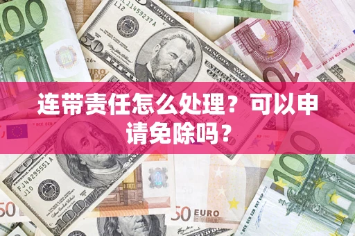 武汉连带责任怎么处理？可以申请免除吗？
