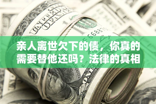 武汉亲人离世欠下的债，你真的需要替他还吗？法律的真相或许与你想的不一样