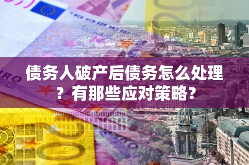 武汉债务人破产后债务怎么处理？有那些应对策略？