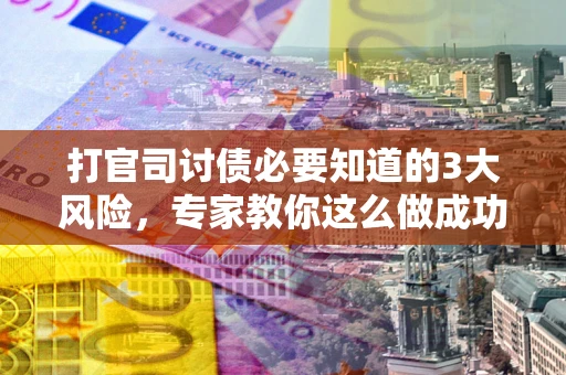 武汉打官司讨债必要知道的3大风险，专家教你这么做成功率飙升