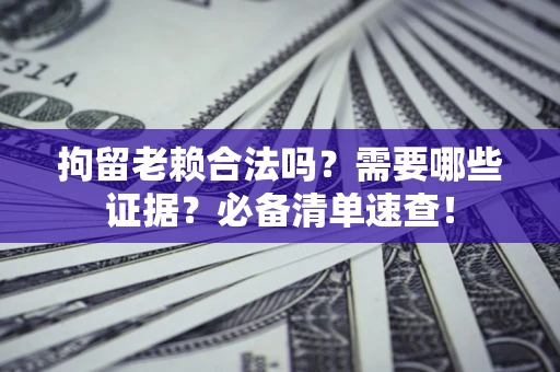 武汉拘留老赖合法吗？需要哪些证据？必备清单速查！