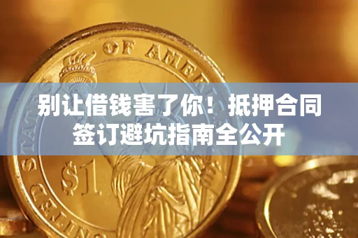 武汉别让借钱害了你！抵押合同签订避坑指南全公开